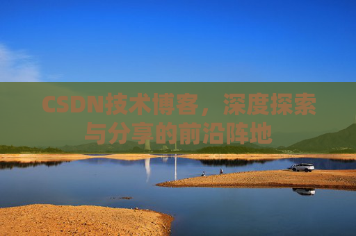 CSDN技术博客，深度探索与分享的前沿阵地